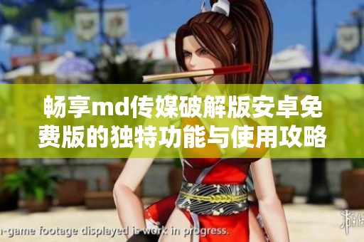 畅享md传媒破解版安卓免费版的独特功能与使用攻略