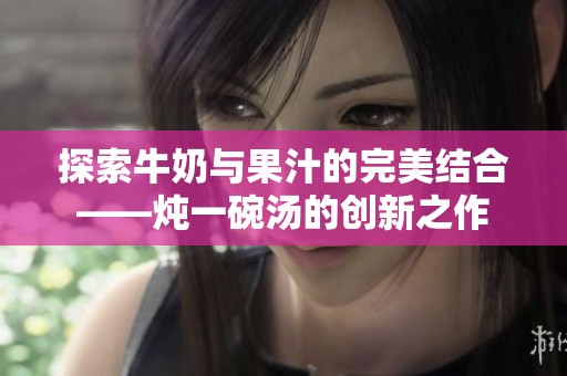 探索牛奶与果汁的完美结合——炖一碗汤的创新之作
