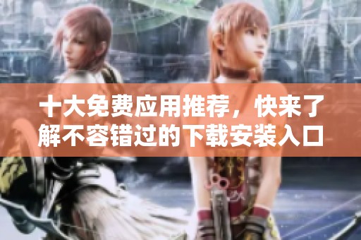 十大免费应用推荐，快来了解不容错过的下载安装入口