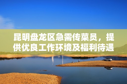 昆明盘龙区急需传菜员，提供优良工作环境及福利待遇