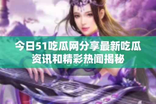 今日51吃瓜网分享最新吃瓜资讯和精彩热闻揭秘
