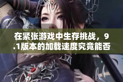 在紧张游戏中生存挑战，9.1版本的加载速度究竟能否提升