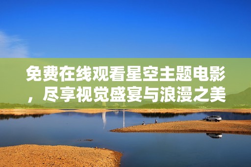 免费在线观看星空主题电影，尽享视觉盛宴与浪漫之美
