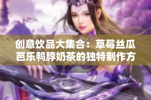 创意饮品大集合：草莓丝瓜芭乐鸭脖奶茶的独特制作方法分享