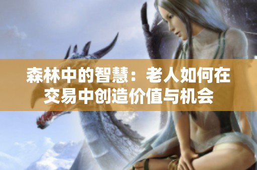 森林中的智慧：老人如何在交易中创造价值与机会