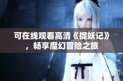可在线观看高清《捉妖记》，畅享魔幻冒险之旅