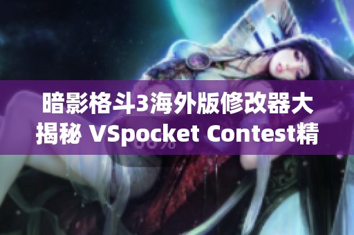 暗影格斗3海外版修改器大揭秘 VSpocket Contest精彩手游评测
