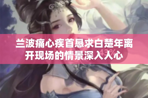 兰波痛心疾首恳求白楚年离开现场的情景深入人心
