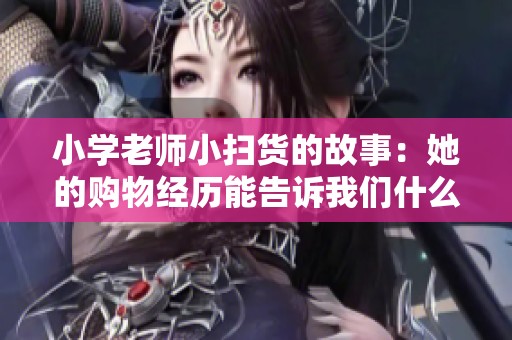 小学老师小扫货的故事：她的购物经历能告诉我们什么？