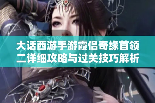 大话西游手游霞侣奇缘首领二详细攻略与过关技巧解析