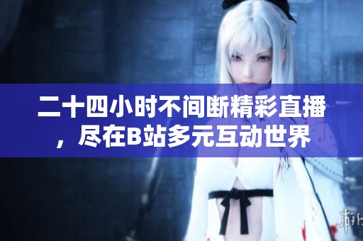 二十四小时不间断精彩直播，尽在B站多元互动世界