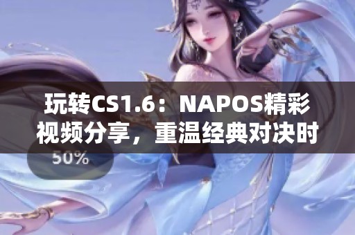 玩转CS1.6：NAPOS精彩视频分享，重温经典对决时刻