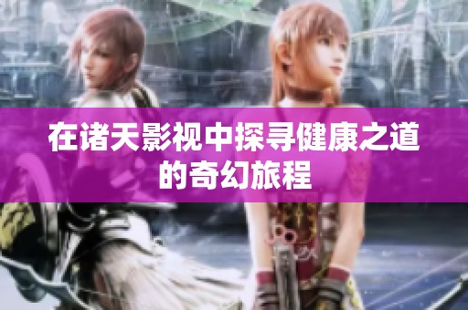 在诸天影视中探寻健康之道的奇幻旅程