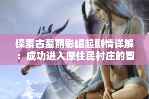 探索古墓丽影崛起剧情详解：成功进入原住民村庄的冒险之旅