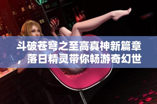 斗破苍穹之至高真神新篇章，落日精灵带你畅游奇幻世界