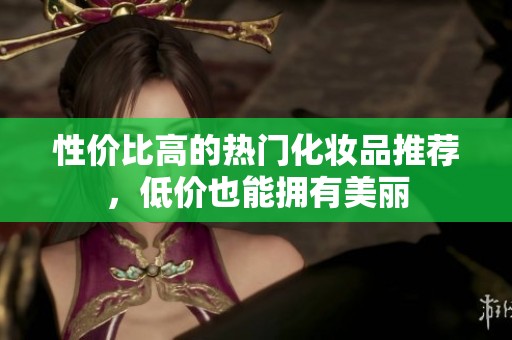 性价比高的热门化妆品推荐，低价也能拥有美丽