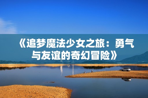 《追梦魔法少女之旅：勇气与友谊的奇幻冒险》