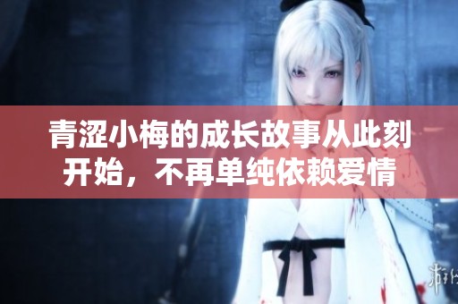 青涩小梅的成长故事从此刻开始，不再单纯依赖爱情