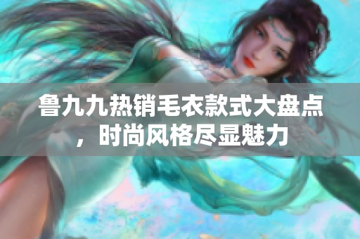 鲁九九热销毛衣款式大盘点，时尚风格尽显魅力