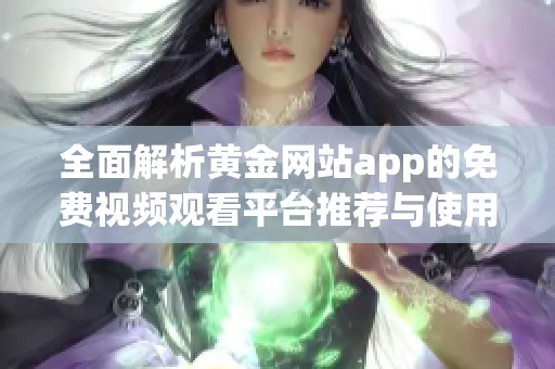 全面解析黄金网站app的免费视频观看平台推荐与使用方法
