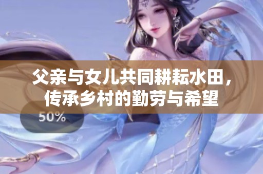 父亲与女儿共同耕耘水田，传承乡村的勤劳与希望