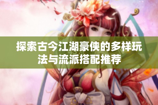 探索古今江湖豪侠的多样玩法与流派搭配推荐