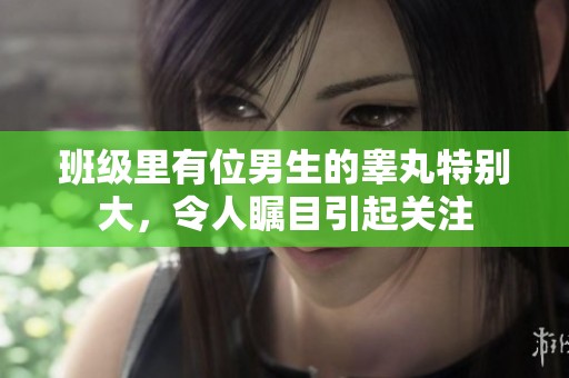 班级里有位男生的睾丸特别大，令人瞩目引起关注