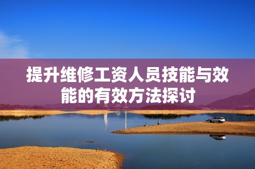 提升维修工资人员技能与效能的有效方法探讨