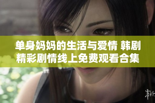 单身妈妈的生活与爱情 韩剧精彩剧情线上免费观看合集