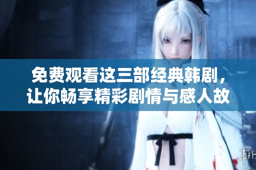 免费观看这三部经典韩剧，让你畅享精彩剧情与感人故事
