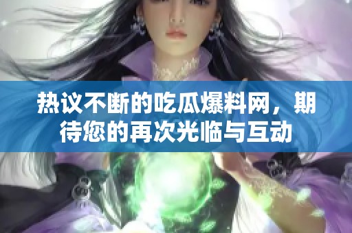 热议不断的吃瓜爆料网，期待您的再次光临与互动