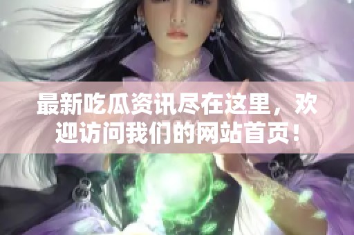 最新吃瓜资讯尽在这里，欢迎访问我们的网站首页！