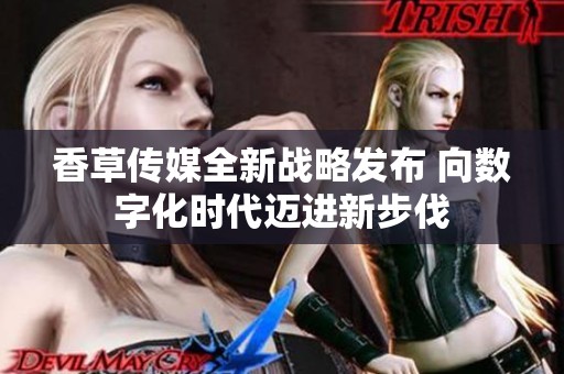 香草传媒全新战略发布 向数字化时代迈进新步伐