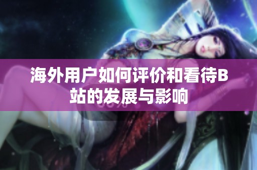 海外用户如何评价和看待B站的发展与影响