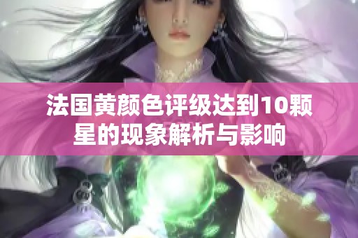 法国黄颜色评级达到10颗星的现象解析与影响