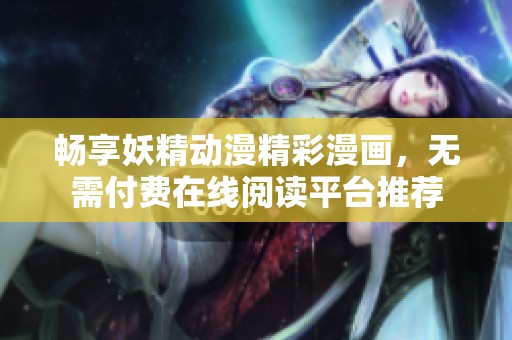 畅享妖精动漫精彩漫画，无需付费在线阅读平台推荐