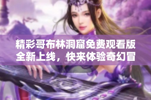 精彩哥布林洞窟免费观看版全新上线，快来体验奇幻冒险之旅！