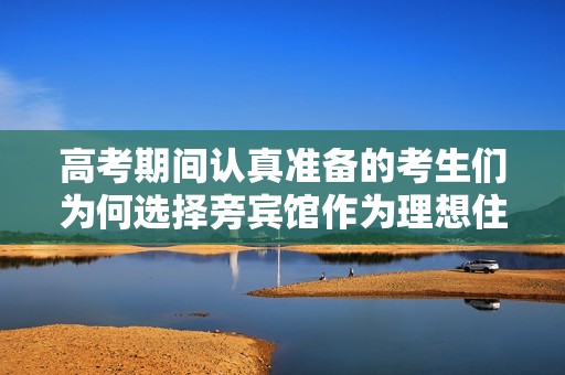 高考期间认真准备的考生们为何选择旁宾馆作为理想住宿之地