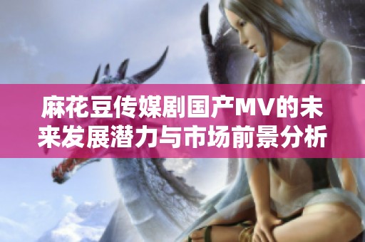 麻花豆传媒剧国产MV的未来发展潜力与市场前景分析