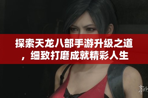 探索天龙八部手游升级之道，细致打磨成就精彩人生