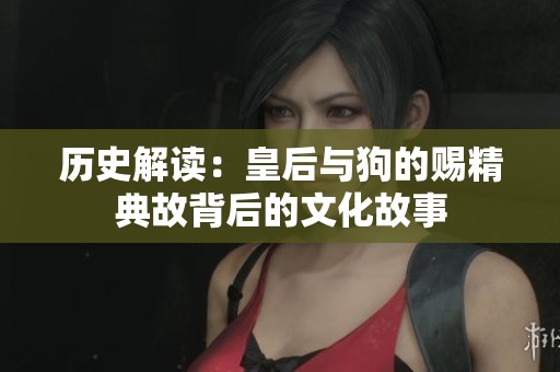 历史解读：皇后与狗的赐精典故背后的文化故事