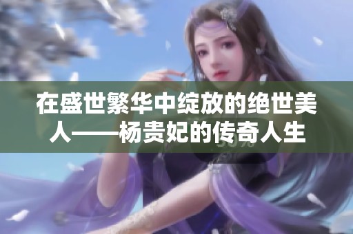 在盛世繁华中绽放的绝世美人——杨贵妃的传奇人生