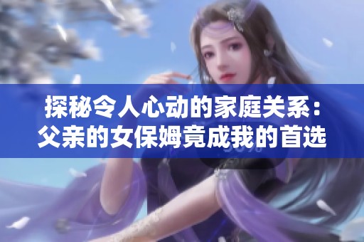 探秘令人心动的家庭关系：父亲的女保姆竟成我的首选伴侣