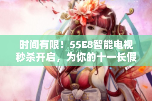 时间有限！55E8智能电视秒杀开启，为你的十一长假添彩