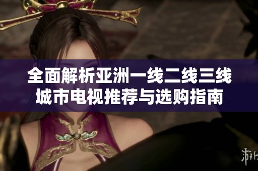 全面解析亚洲一线二线三线城市电视推荐与选购指南