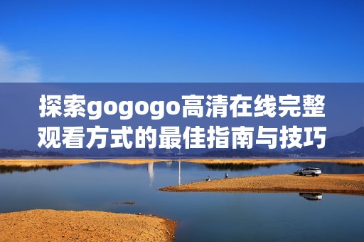 探索gogogo高清在线完整观看方式的最佳指南与技巧