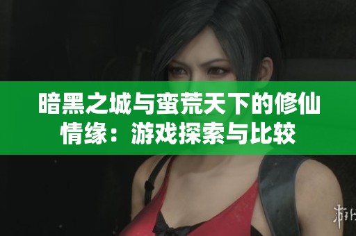 暗黑之城与蛮荒天下的修仙情缘：游戏探索与比较