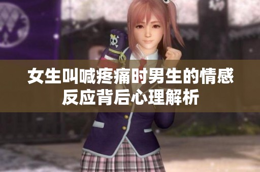 女生叫喊疼痛时男生的情感反应背后心理解析