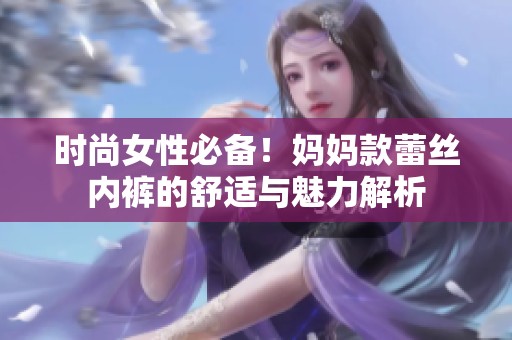 时尚女性必备！妈妈款蕾丝内裤的舒适与魅力解析