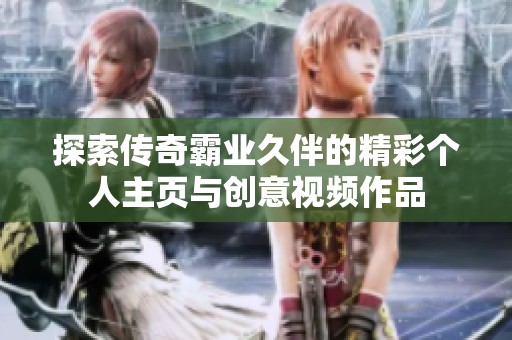 探索传奇霸业久伴的精彩个人主页与创意视频作品